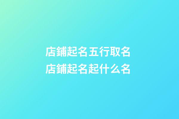 店鋪起名五行取名 店鋪起名起什么名